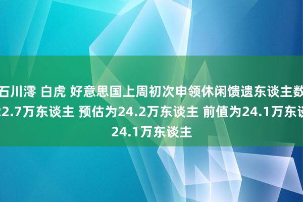 石川澪 白虎 好意思国上周初次申领休闲馈遗东谈主数为22.7万东谈主 预估为24.2万东谈主 前值为24.1万东谈主