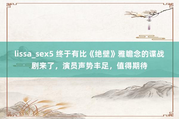 lissa_sex5 终于有比《绝壁》雅瞻念的谍战剧来了，演员声势丰足，值得期待