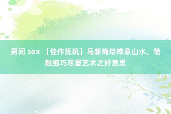 男同 sex 【佳作抚玩】马新梅绘禅意山水，笔触细巧尽显艺术之好意思