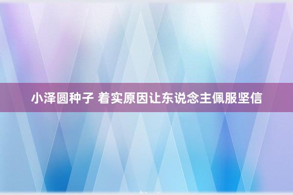 小泽圆种子 着实原因让东说念主佩服坚信