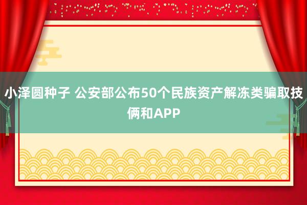 小泽圆种子 公安部公布50个民族资产解冻类骗取技俩和APP