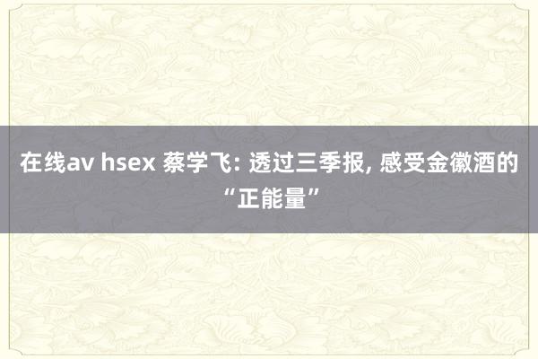 在线av hsex 蔡学飞: 透过三季报, 感受金徽酒的“正能量”