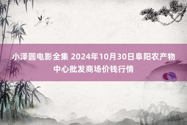 小泽圆电影全集 2024年10月30日阜阳农产物中心批发商场价钱行情