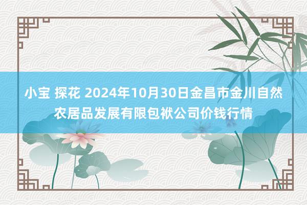 小宝 探花 2024年10月30日金昌市金川自然农居品发展有限包袱公司价钱行情