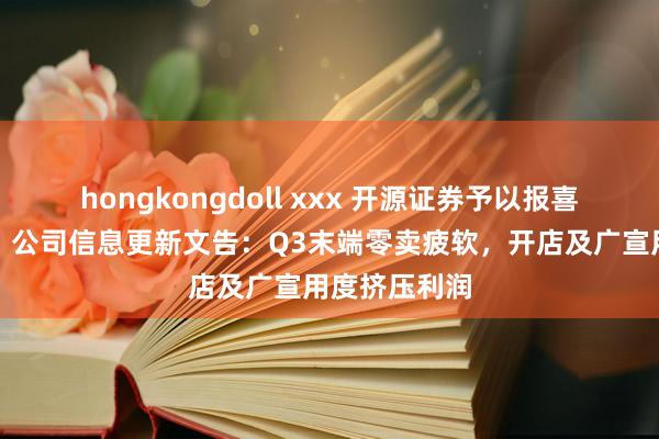 hongkongdoll xxx 开源证券予以报喜鸟买入评级，公司信息更新文告：Q3末端零卖疲软，开店及广宣用度挤压利润