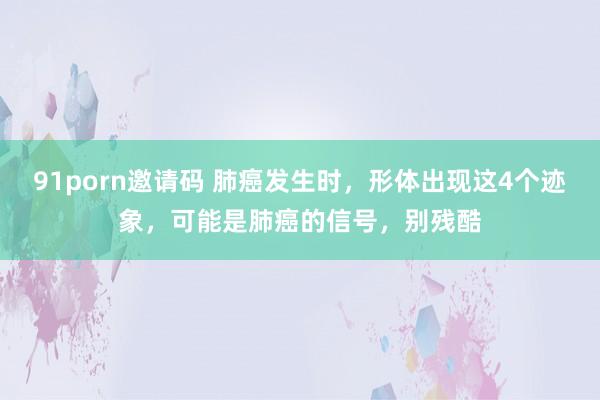 91porn邀请码 肺癌发生时，形体出现这4个迹象，可能是肺癌的信号，别残酷