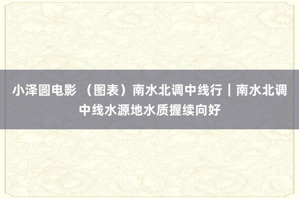 小泽圆电影 （图表）南水北调中线行｜南水北调中线水源地水质握续向好