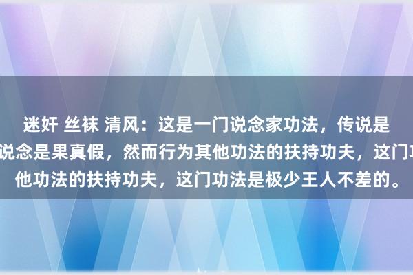 迷奸 丝袜 清风：这是一门说念家功法，传说是能晋升挂牵力，也不知说念是果真假，然而行为其他功法的扶持功夫，这门功法是极少王人不差的。