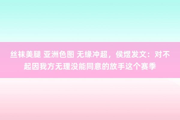 丝袜美腿 亚洲色图 无缘冲超，侯煜发文：对不起因我方无理没能同意的放手这个赛季