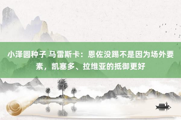 小泽圆种子 马雷斯卡：恩佐没踢不是因为场外要素，凯塞多、拉维亚的抵御更好