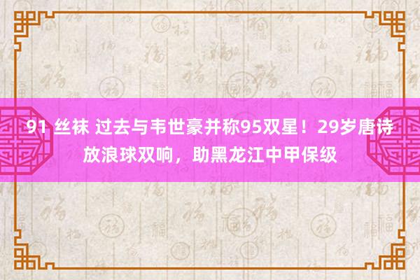 91 丝袜 过去与韦世豪并称95双星！29岁唐诗放浪球双响，助黑龙江中甲保级