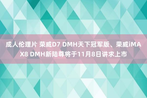 成人伦理片 荣威D7 DMH天下冠军版、荣威iMAX8 DMH新陆尊将于11月8日讲求上市