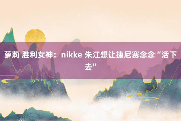 萝莉 胜利女神：nikke 朱江想让捷尼赛念念“活下去”