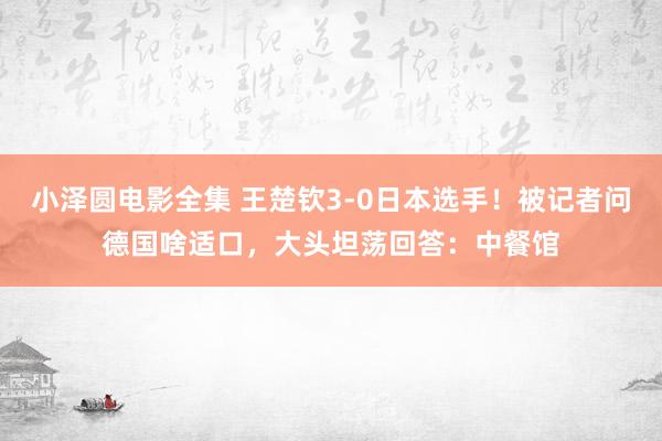 小泽圆电影全集 王楚钦3-0日本选手！被记者问德国啥适口，大头坦荡回答：中餐馆