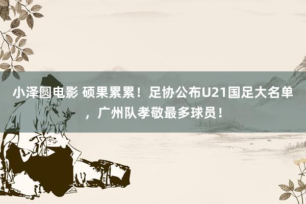 小泽圆电影 硕果累累！足协公布U21国足大名单，广州队孝敬最多球员！