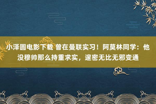 小泽圆电影下载 曾在曼联实习！阿莫林同学：他没穆帅那么持重求实，邃密无比无邪变通