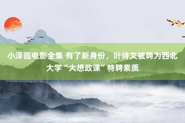 小泽圆电影全集 有了新身份，叶诗文被聘为西北大学“大想政课”特聘素质