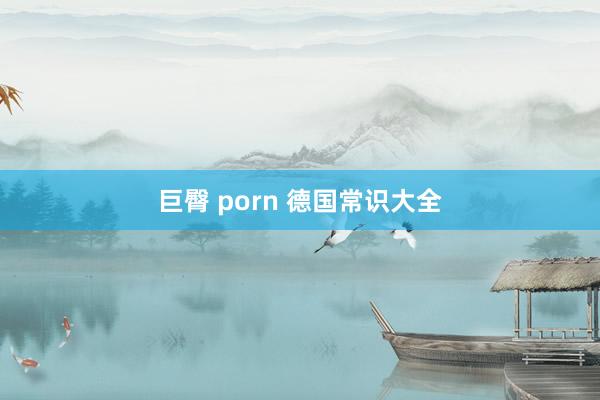 巨臀 porn 德国常识大全