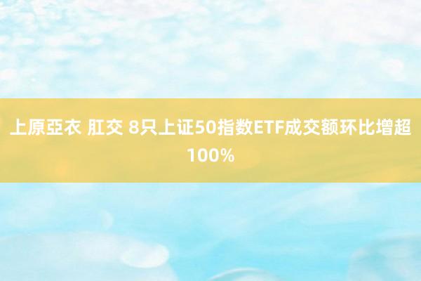 上原亞衣 肛交 8只上证50指数ETF成交额环比增超100%