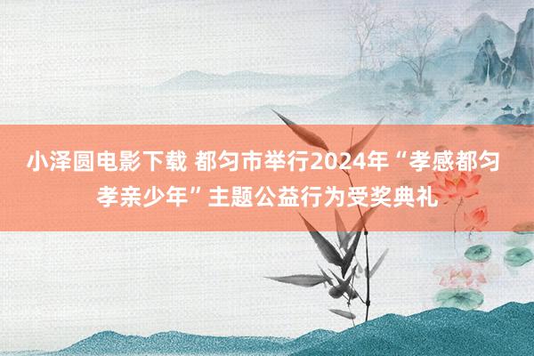 小泽圆电影下载 都匀市举行2024年“孝感都匀 孝亲少年”主题公益行为受奖典礼