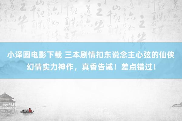 小泽圆电影下载 三本剧情扣东说念主心弦的仙侠幻情实力神作，真香告诫！差点错过！