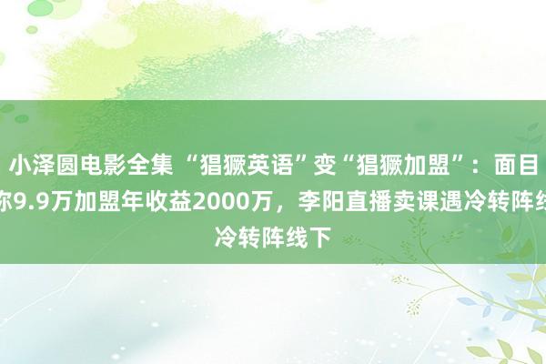 小泽圆电影全集 “猖獗英语”变“猖獗加盟”：面目书称9.9万加盟年收益2000万，李阳直播卖课遇冷转阵线下