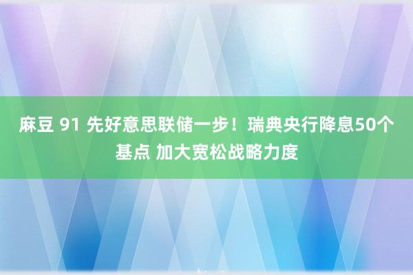 麻豆 91 先好意思联储一步！瑞典央行降息50个基点 加大宽松战略力度