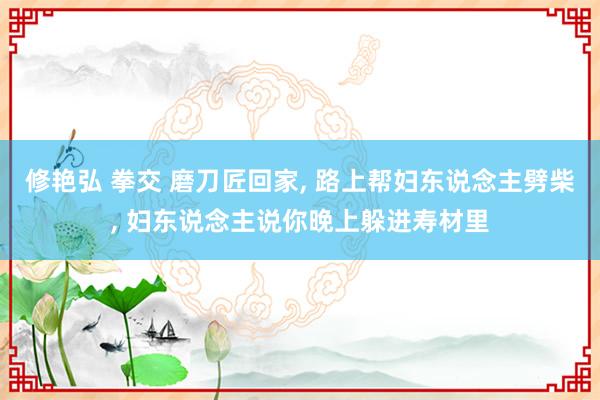 修艳弘 拳交 磨刀匠回家, 路上帮妇东说念主劈柴, 妇东说念主说你晚上躲进寿材里