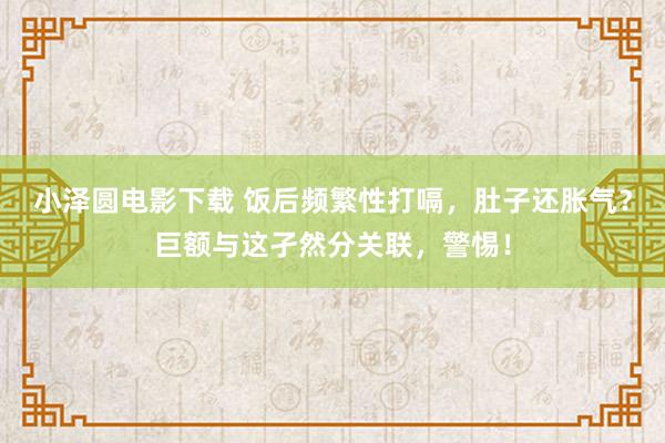 小泽圆电影下载 饭后频繁性打嗝，肚子还胀气？巨额与这孑然分关联，警惕！