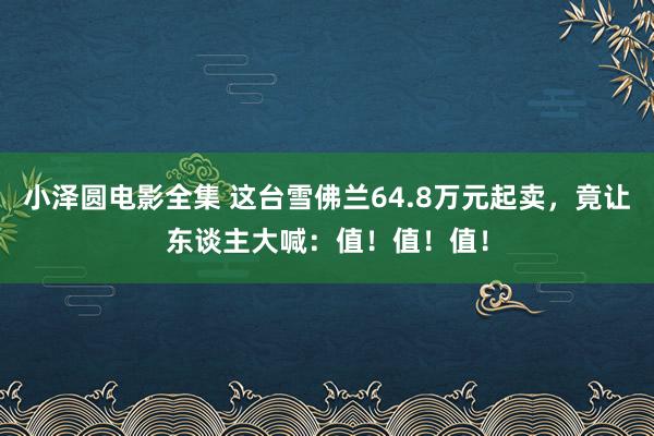 小泽圆电影全集 这台雪佛兰64.8万元起卖，竟让东谈主大喊：值！值！值！