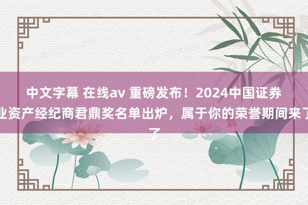 中文字幕 在线av 重磅发布！2024中国证券业资产经纪商君鼎奖名单出炉，属于你的荣誉期间来了