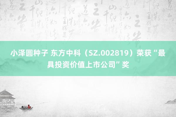 小泽圆种子 东方中科（SZ.002819）荣获“最具投资价值上市公司”奖