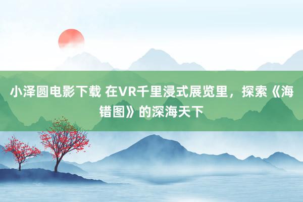 小泽圆电影下载 在VR千里浸式展览里，探索《海错图》的深海天下