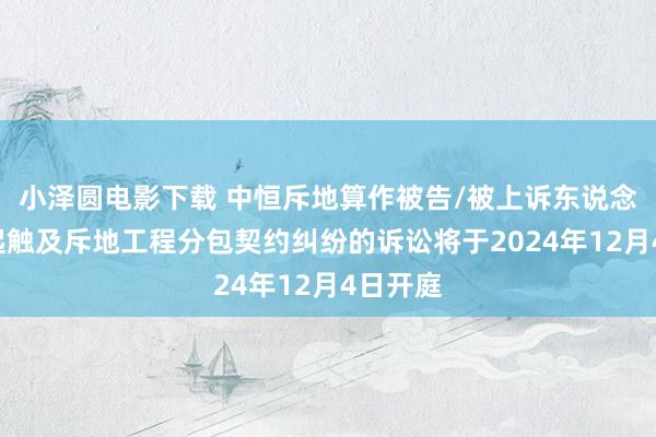 小泽圆电影下载 中恒斥地算作被告/被上诉东说念主的1起触及斥地工程分包契约纠纷的诉讼将于2024年12月4日开庭