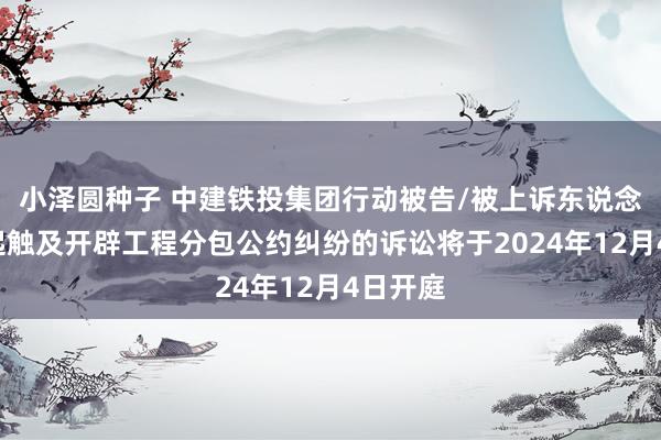 小泽圆种子 中建铁投集团行动被告/被上诉东说念主的1起触及开辟工程分包公约纠纷的诉讼将于2024年12月4日开庭