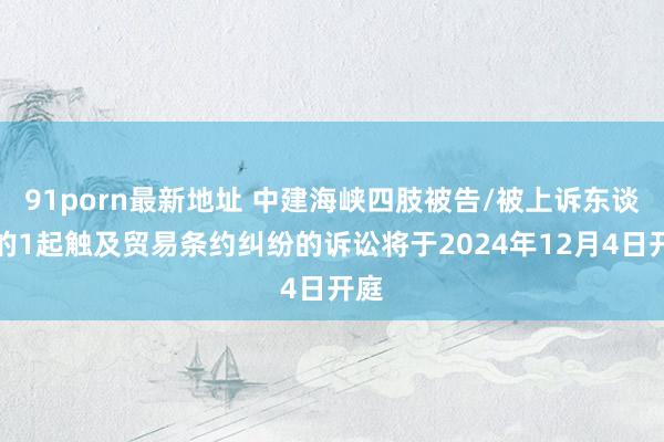 91porn最新地址 中建海峡四肢被告/被上诉东谈主的1起触及贸易条约纠纷的诉讼将于2024年12月4日开庭