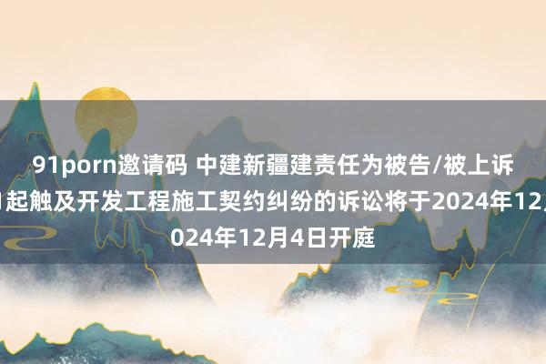 91porn邀请码 中建新疆建责任为被告/被上诉东谈主的1起触及开发工程施工契约纠纷的诉讼将于2024年12月4日开庭