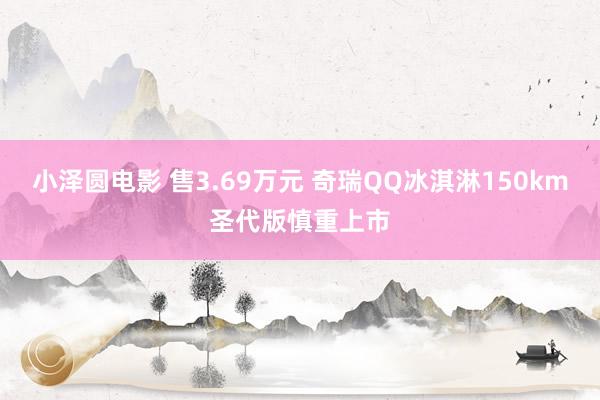 小泽圆电影 售3.69万元 奇瑞QQ冰淇淋150km圣代版慎重上市