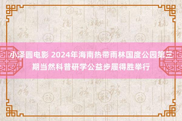 小泽圆电影 2024年海南热带雨林国度公园第三期当然科普研学公益步履得胜举行