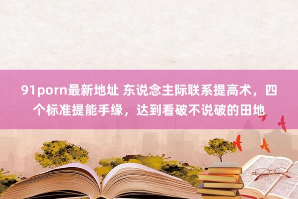 91porn最新地址 东说念主际联系提高术，四个标准提能手缘，达到看破不说破的田地