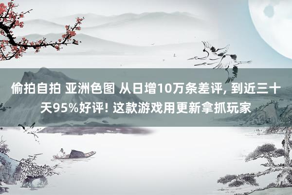 偷拍自拍 亚洲色图 从日增10万条差评, 到近三十天95%好评! 这款游戏用更新拿抓玩家