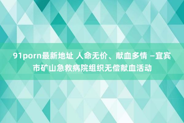 91porn最新地址 人命无价、献血多情 —宜宾市矿山急救病院组织无偿献血活动