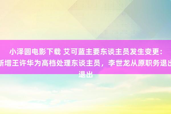 小泽圆电影下载 艾可蓝主要东谈主员发生变更：新增王许华为高档处理东谈主员，李世龙从原职务退出