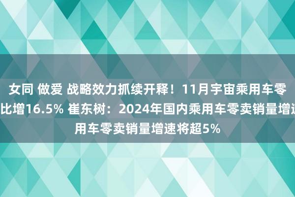 女同 做爱 战略效力抓续开释！11月宇宙乘用车零卖销量同比增16.5% 崔东树：2024年国内乘用车零卖销量增速将超5%