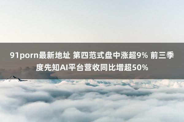 91porn最新地址 第四范式盘中涨超9% 前三季度先知AI平台营收同比增超50%