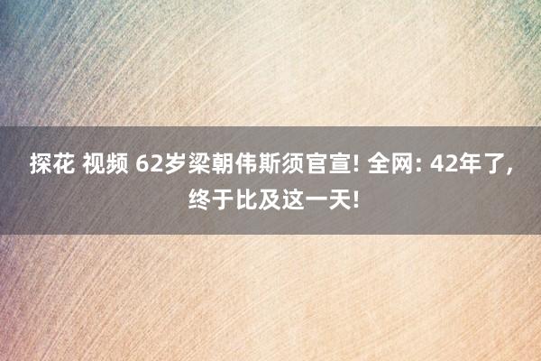 探花 视频 62岁梁朝伟斯须官宣! 全网: 42年了, 终于比及这一天!