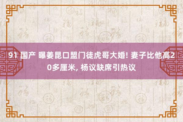 91 国产 曝姜昆口盟门徒虎哥大婚! 妻子比他高20多厘米, 杨议缺席引热议