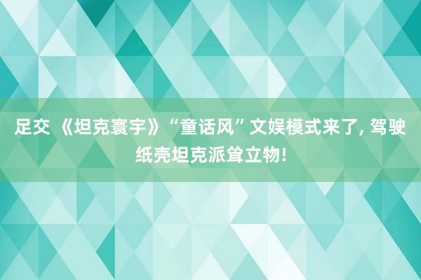 足交 《坦克寰宇》“童话风”文娱模式来了, 驾驶纸壳坦克派耸立物!