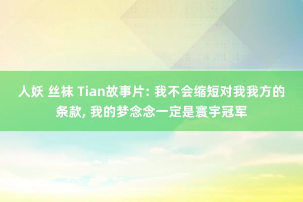 人妖 丝袜 Tian故事片: 我不会缩短对我我方的条款, 我的梦念念一定是寰宇冠军