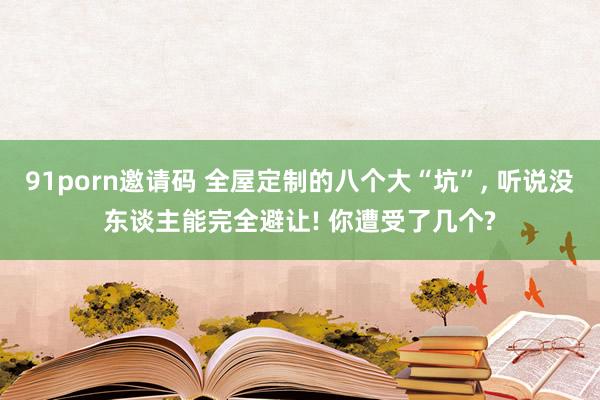 91porn邀请码 全屋定制的八个大“坑”, 听说没东谈主能完全避让! 你遭受了几个?